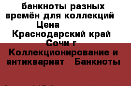 банкноты разных времён для коллекций. › Цена ­ 5 000 - Краснодарский край, Сочи г. Коллекционирование и антиквариат » Банкноты   